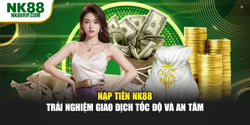 Nạp Tiền NK88 – Trải Nghiệm Giao Dịch Tốc Độ Và An Tâm