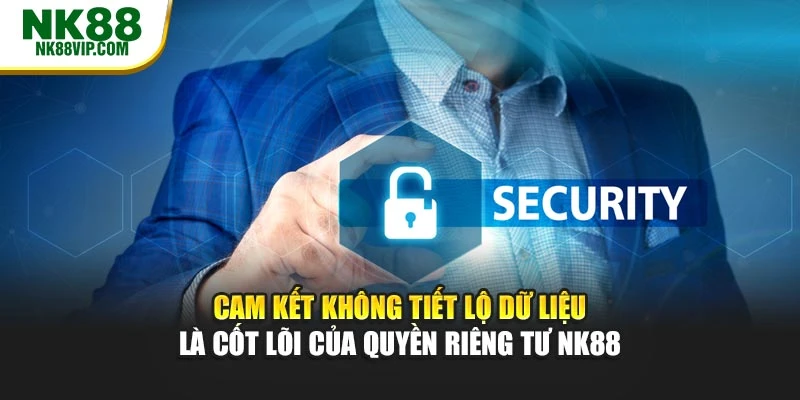 Cam kết không tiết lộ dữ liệu là cốt lõi của quyền riêng tư NK88