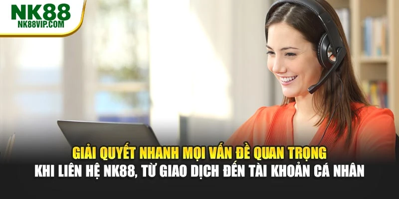 Giải quyết nhanh mọi vấn đề quan trọng khi liên hệ NK88, từ giao dịch đến tài khoản cá nhân