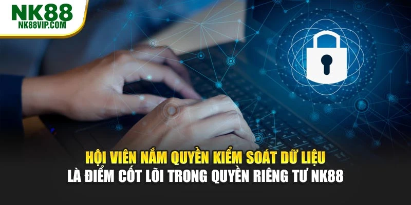 Hội viên nắm quyền kiểm soát dữ liệu là điểm cốt lõi trong quyền riêng tư NK88