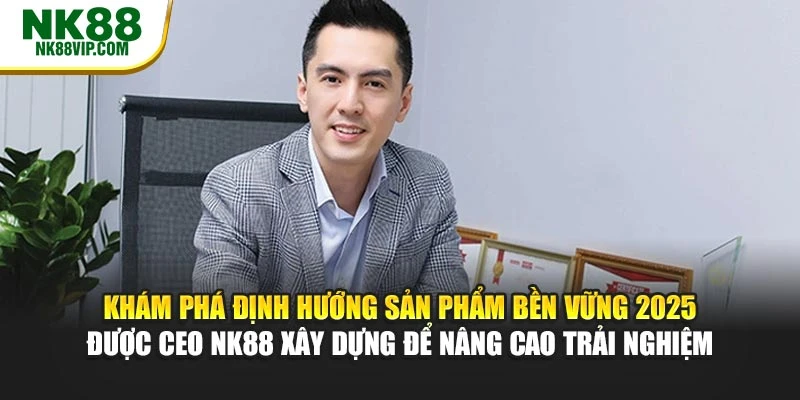 Khám phá định hướng sản phẩm bền vững 2025 được CEO NK88 xây dựng để nâng cao trải nghiệm