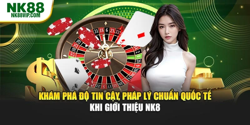 Khám phá độ tin cậy, pháp lý chuẩn quốc tế khi giới thiệu NK8