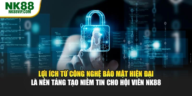 Lợi ích từ công nghệ bảo mật hiện đại là nền tảng tạo niềm tin cho hội viên NK88