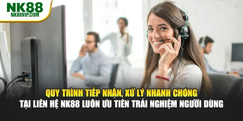 Quy trình tiếp nhận, xử lý nhanh chóng tại liên hệ NK88 luôn ưu tiên trải nghiệm người dùng