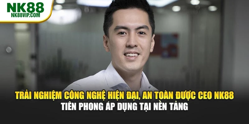 Trải nghiệm công nghệ hiện đại, an toàn được CEO NK88 tiên phong áp dụng tại nền tảng