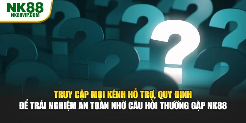Truy cập mọi kênh hỗ trợ, quy định để trải nghiệm an toàn nhờ câu hỏi thường gặp NK88